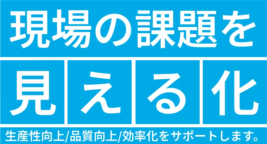 現場の課題を見える化 生産性向上/品質向上/効率化をサポートします